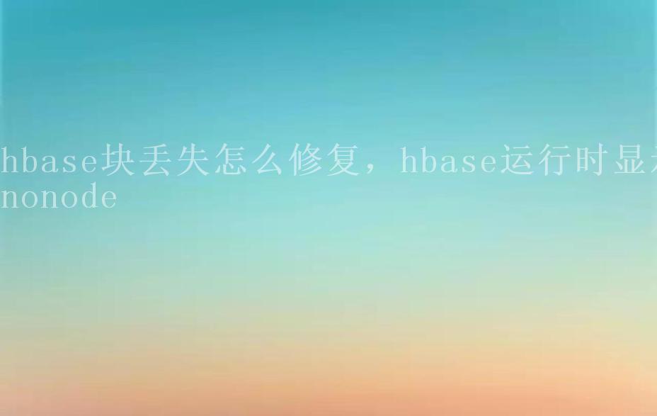 hbase块丢失怎么修复，hbase运行时显示nonode2