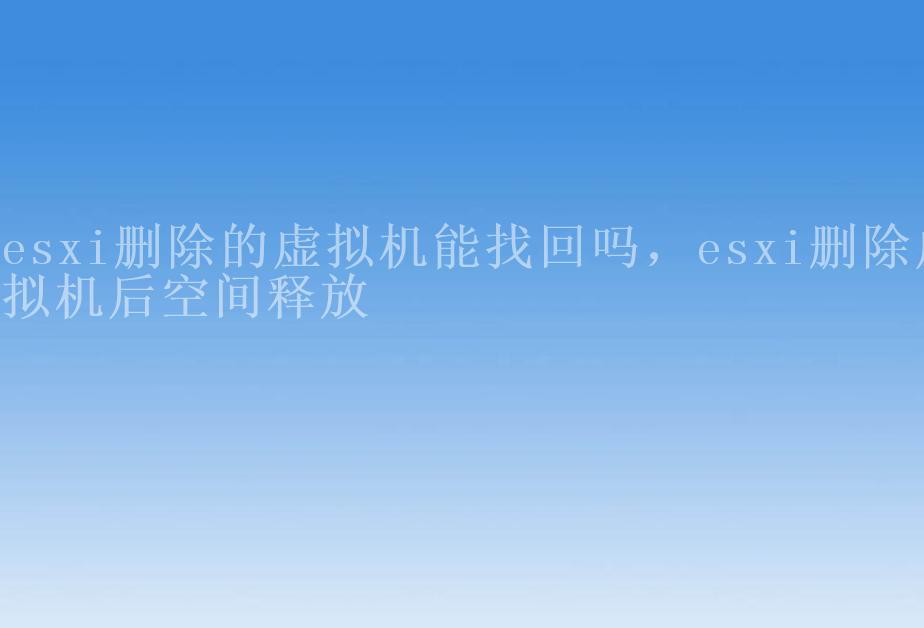 esxi删除的虚拟机能找回吗，esxi删除虚拟机后空间释放2