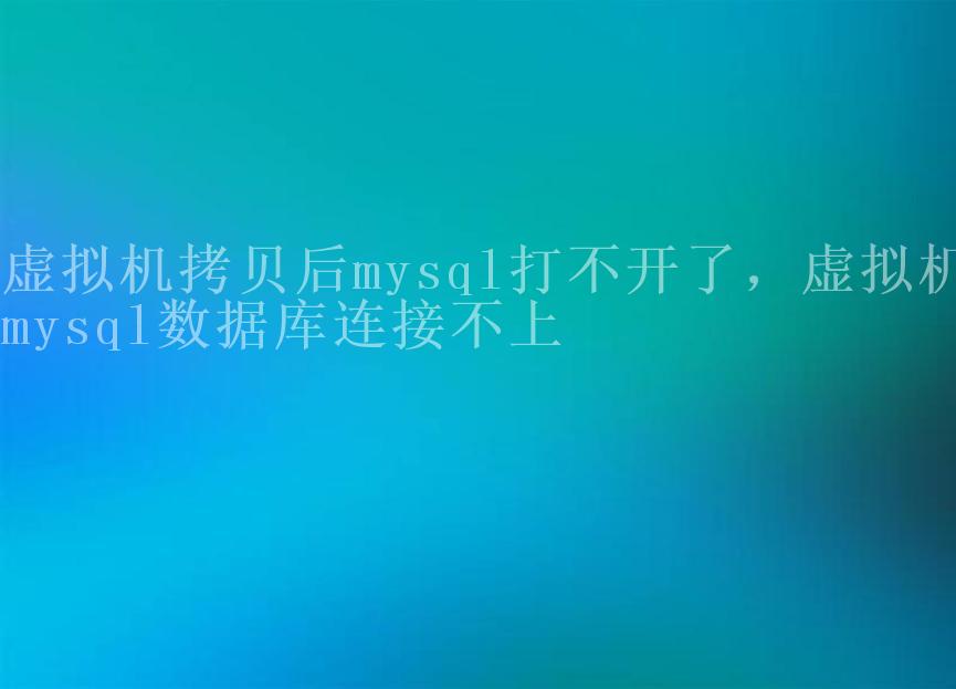 虚拟机拷贝后mysql打不开了，虚拟机mysql数据库连接不上2