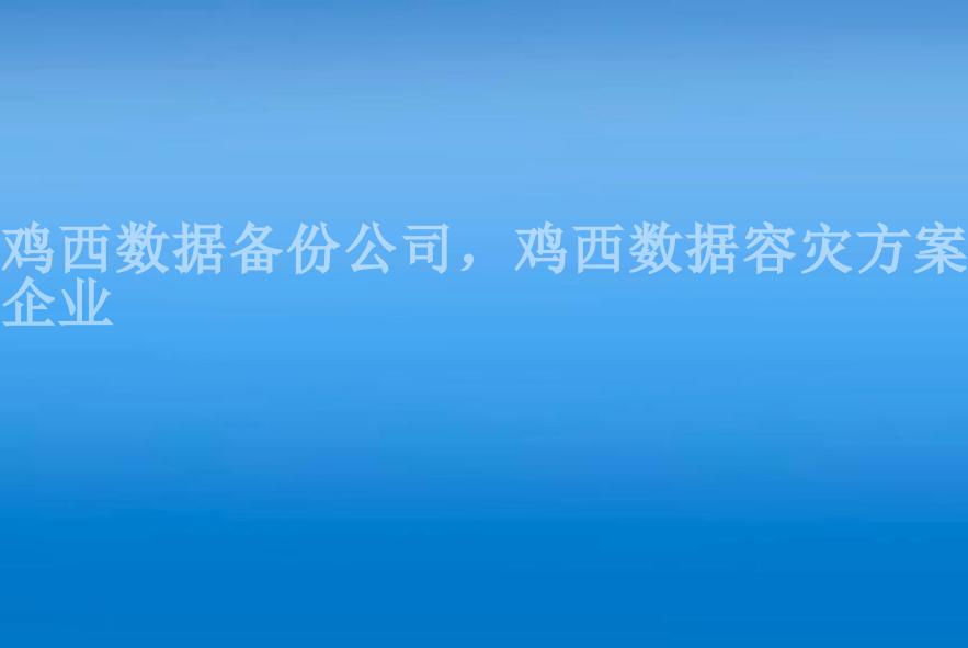 鸡西数据备份公司，鸡西数据容灾方案企业1