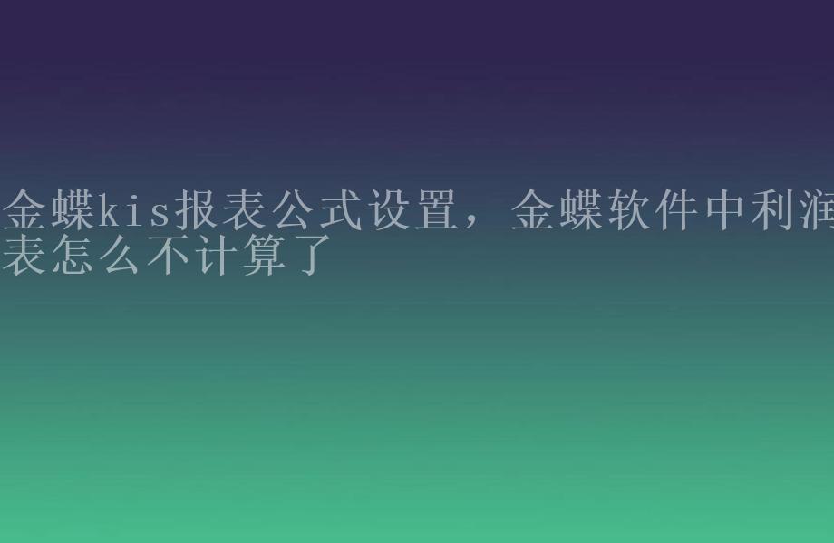 金蝶kis报表公式设置，金蝶软件中利润表怎么不计算了1