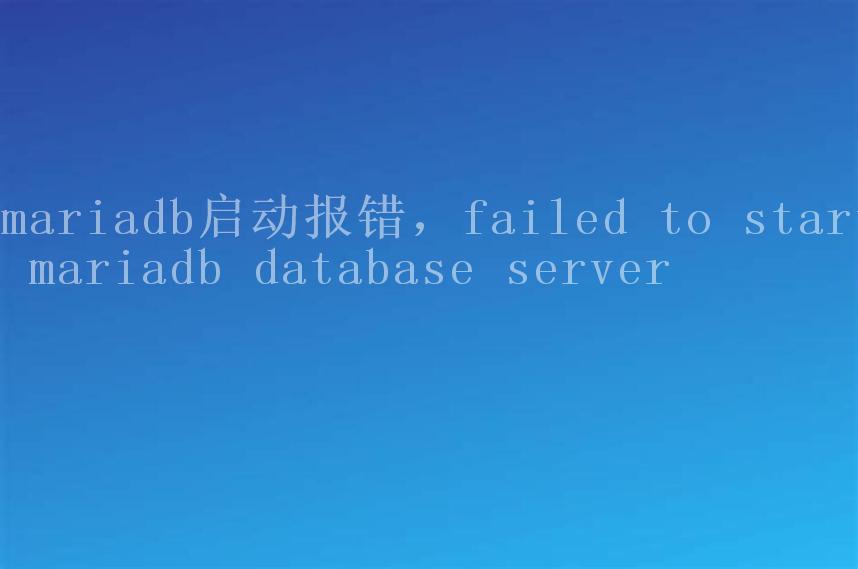 mariadb启动报错，failed to start mariadb database server2