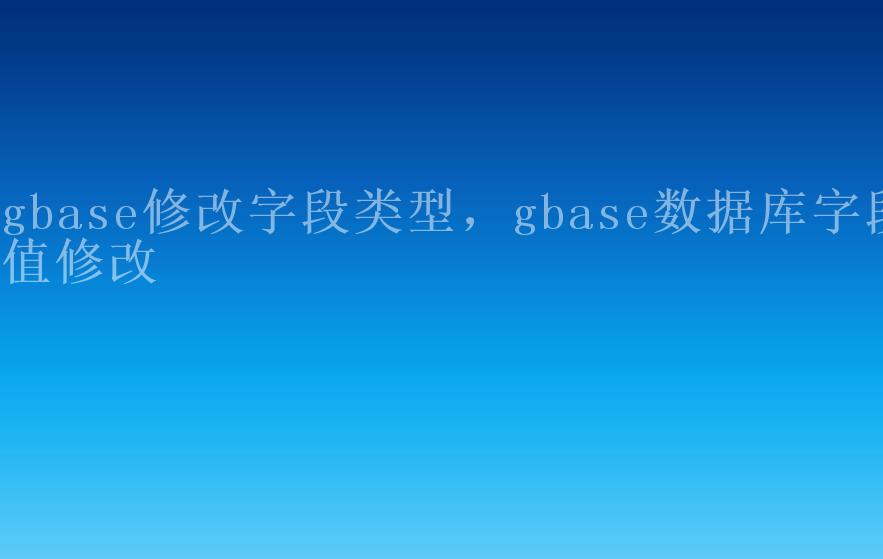 gbase修改字段类型，gbase数据库字段值修改2