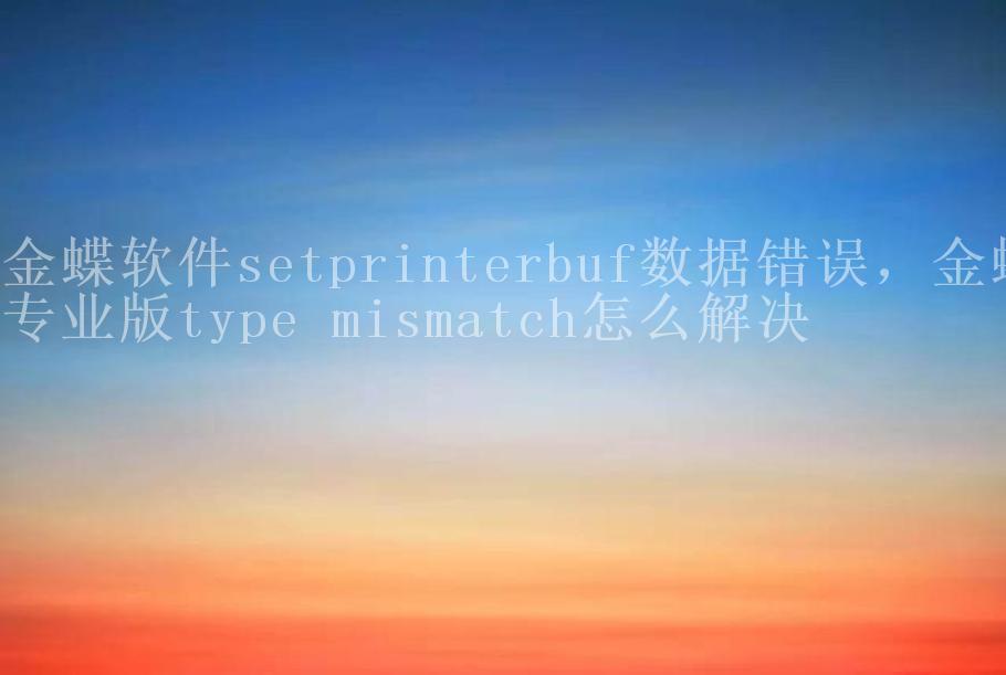 金蝶软件setprinterbuf数据错误，金蝶专业版type mismatch怎么解决2