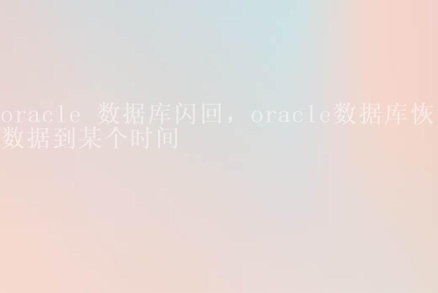 oracle 数据库闪回，oracle数据库恢复数据到某个时间2