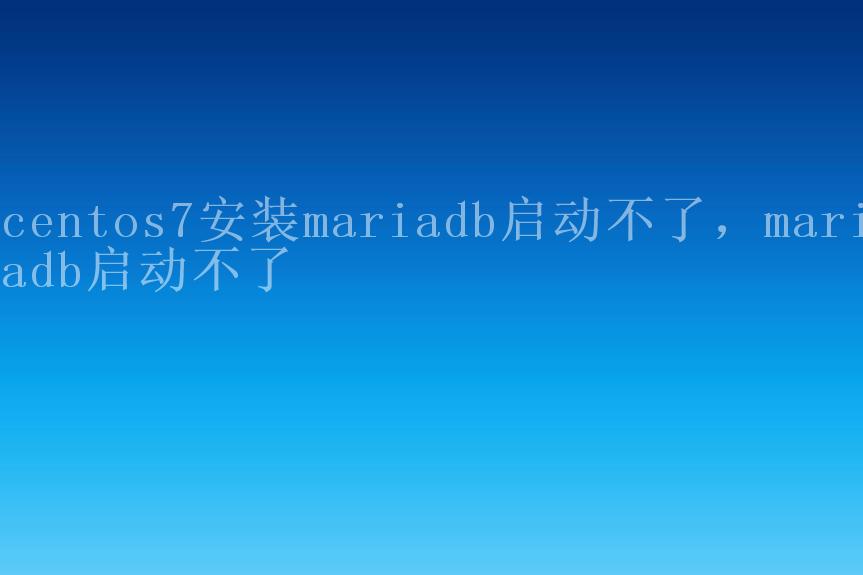 centos7安装mariadb启动不了，mariadb启动不了2