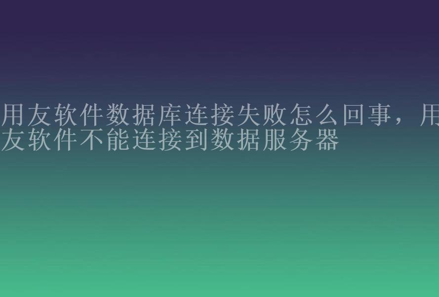 用友软件数据库连接失败怎么回事，用友软件不能连接到数据服务器1