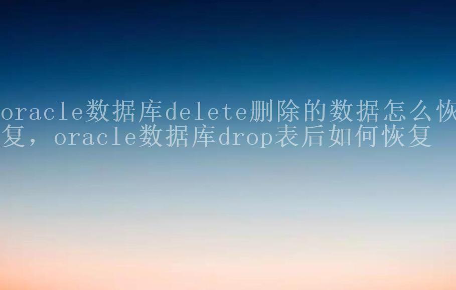 oracle数据库delete删除的数据怎么恢复，oracle数据库drop表后如何恢复2