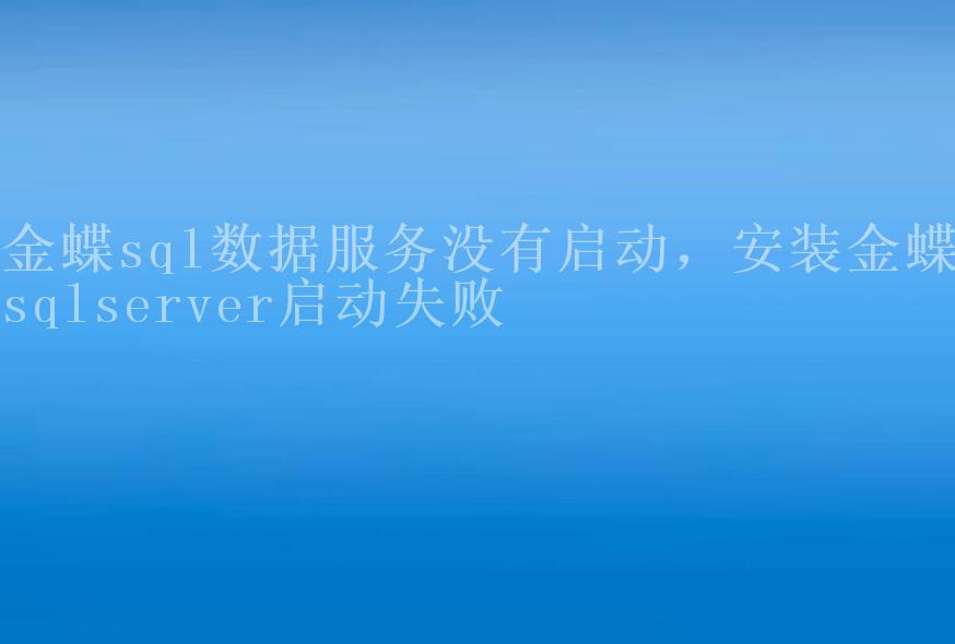 金蝶sql数据服务没有启动，安装金蝶sqlserver启动失败1