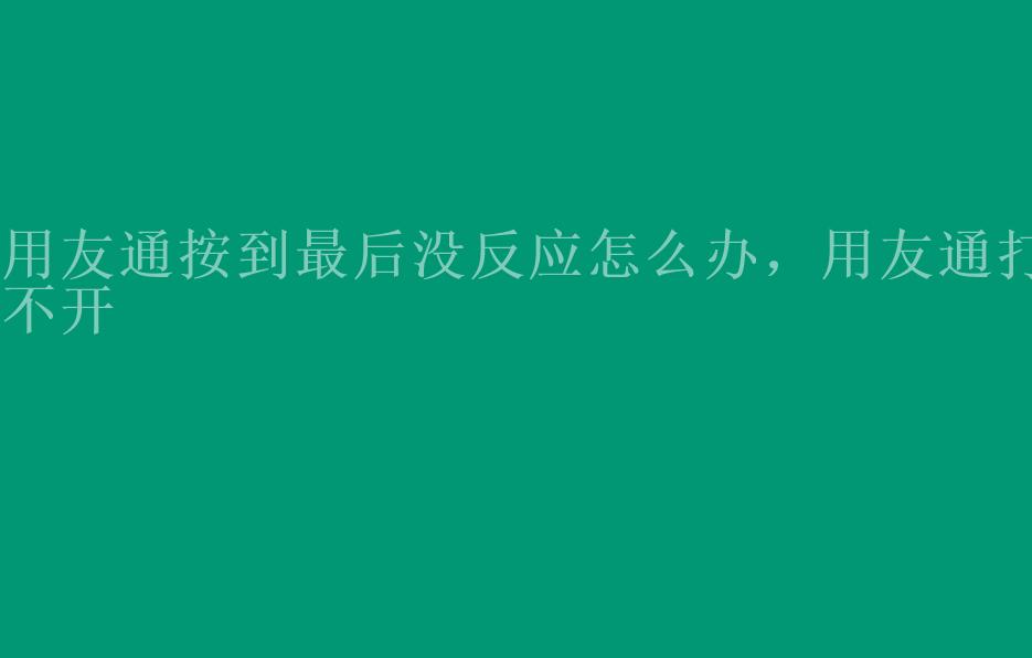 用友通按到最后没反应怎么办，用友通打不开1