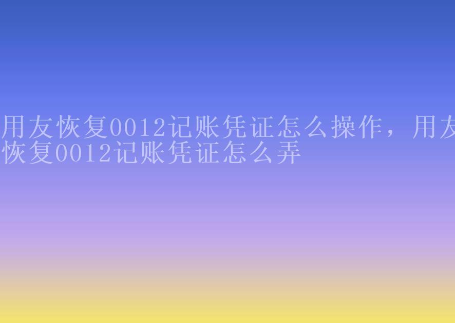 用友恢复0012记账凭证怎么操作，用友恢复0012记账凭证怎么弄1