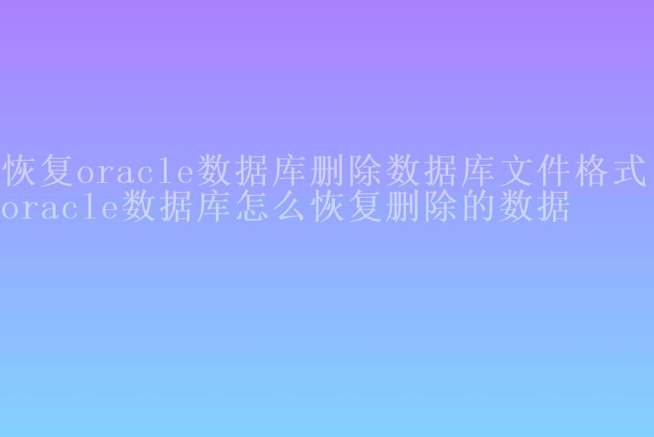 恢复oracle数据库删除数据库文件格式，oracle数据库怎么恢复删除的数据2