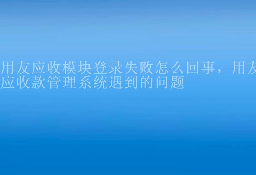 用友应收模块登录失败怎么回事，用友应收款管理系统遇到的问题1