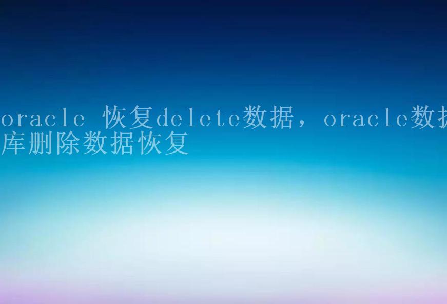 oracle 恢复delete数据，oracle数据库删除数据恢复1