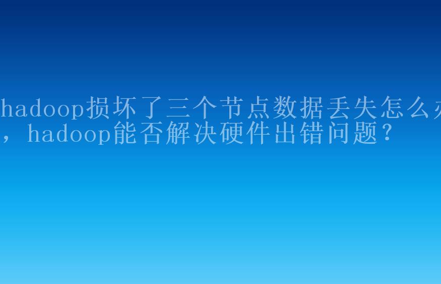 hadoop损坏了三个节点数据丢失怎么办，hadoop能否解决硬件出错问题？1