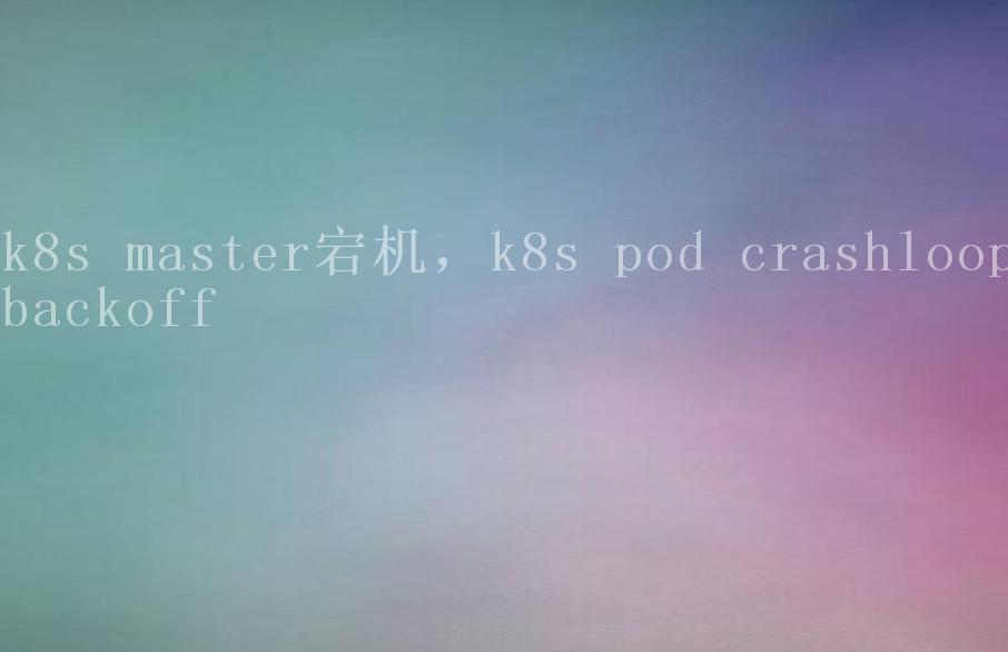 k8s master宕机，k8s pod crashloopbackoff2