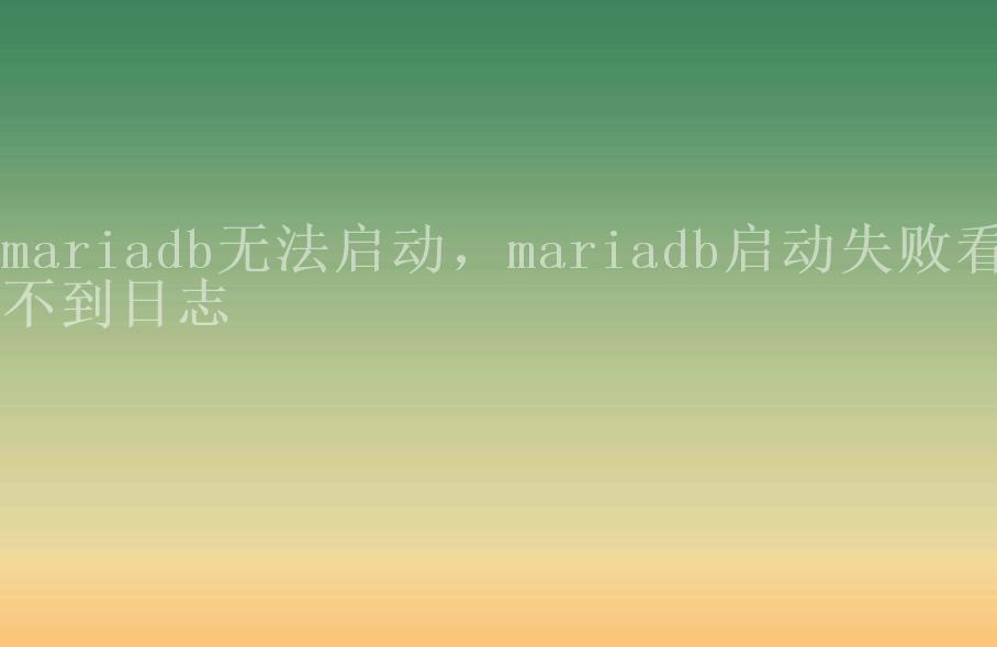 mariadb无法启动，mariadb启动失败看不到日志1