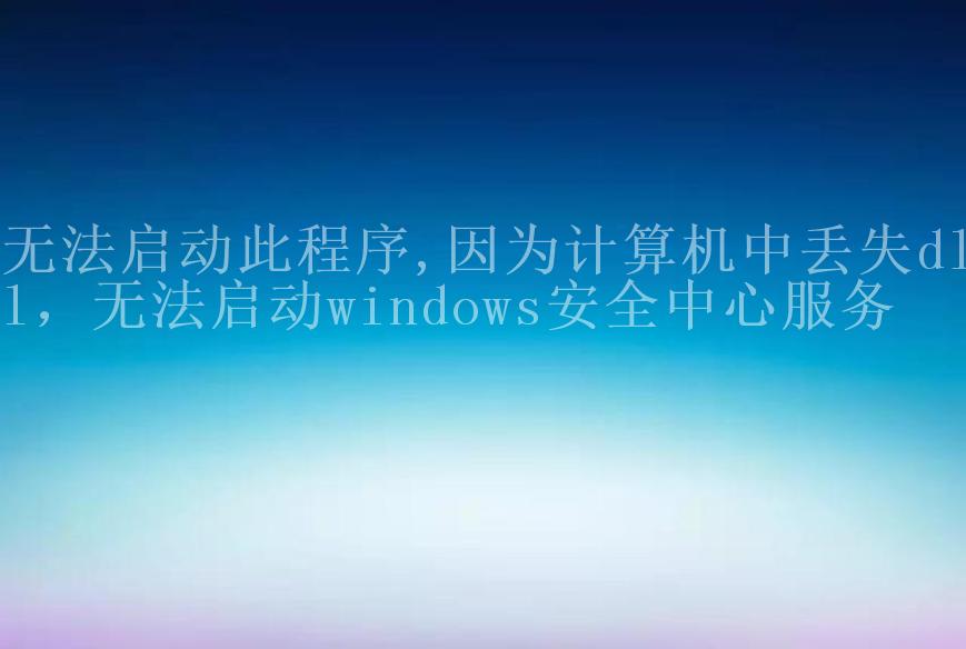 无法启动此程序,因为计算机中丢失dll，无法启动windows安全中心服务1