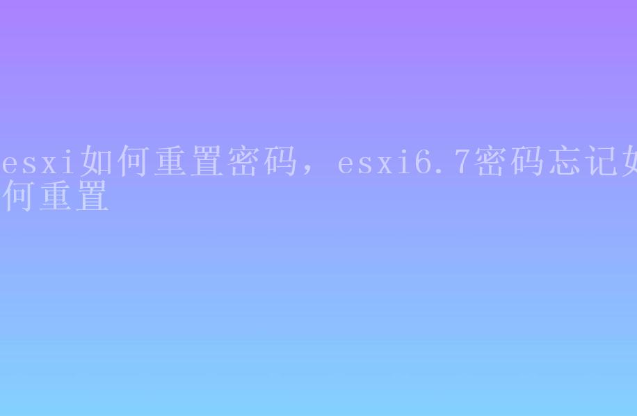 esxi如何重置密码，esxi6.7密码忘记如何重置1