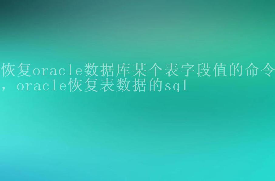 恢复oracle数据库某个表字段值的命令，oracle恢复表数据的sql2