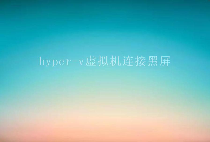 hyper-v虚拟机连接黑屏1