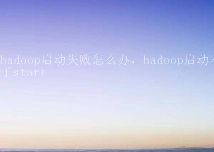 hadoop启动失败怎么办，hadoop启动不了start1