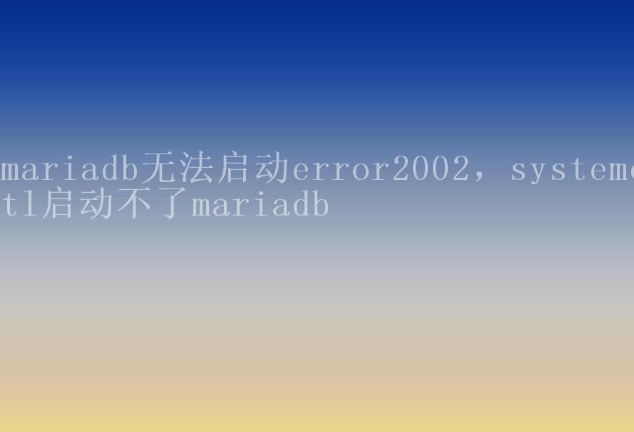 mariadb无法启动error2002，systemctl启动不了mariadb2