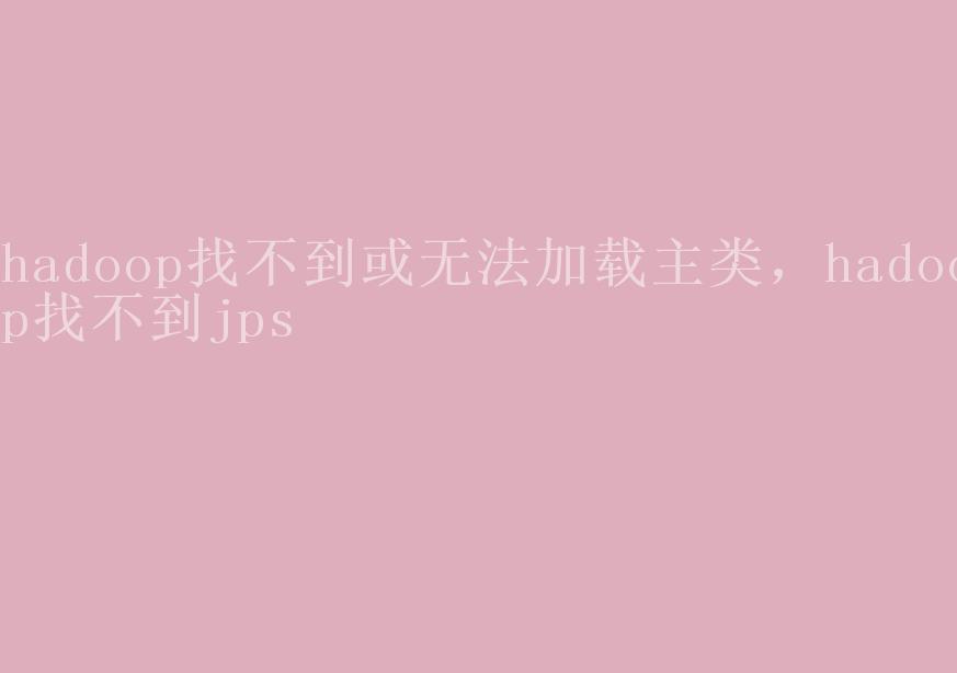 hadoop找不到或无法加载主类，hadoop找不到jps1