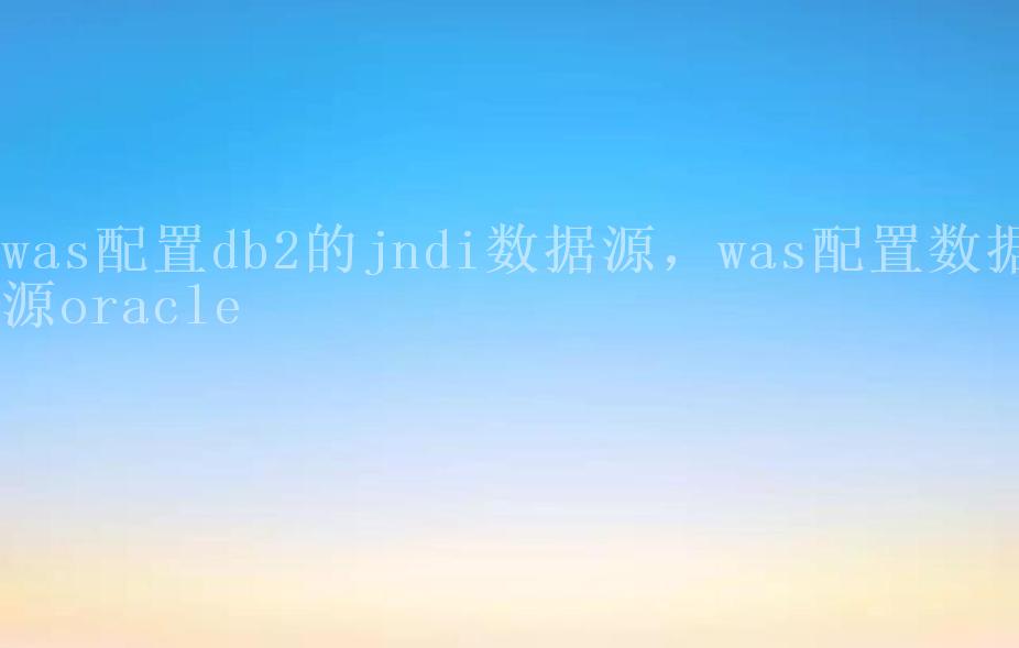 was配置db2的jndi数据源，was配置数据源oracle2