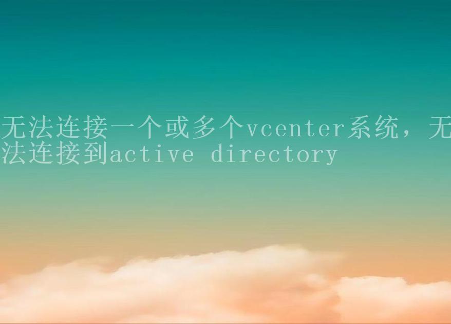 无法连接一个或多个vcenter系统，无法连接到active directory2