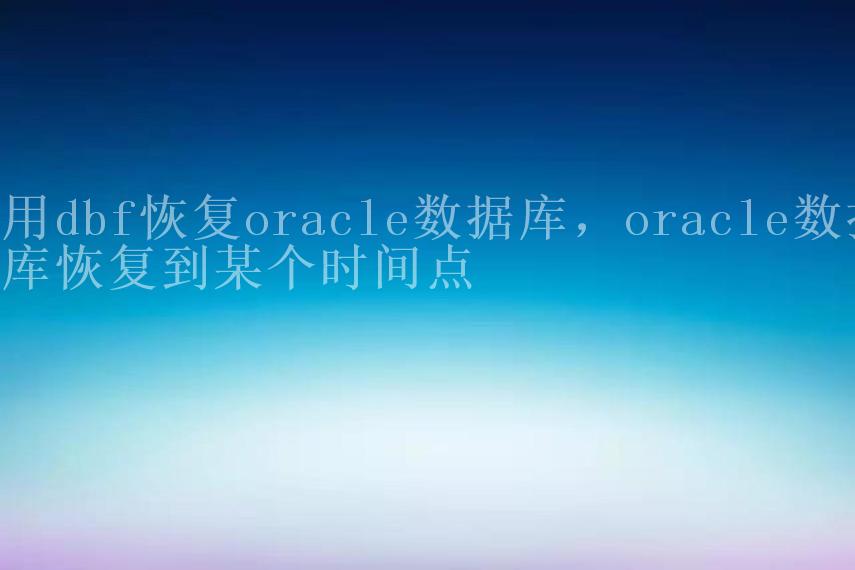 用dbf恢复oracle数据库，oracle数据库恢复到某个时间点2