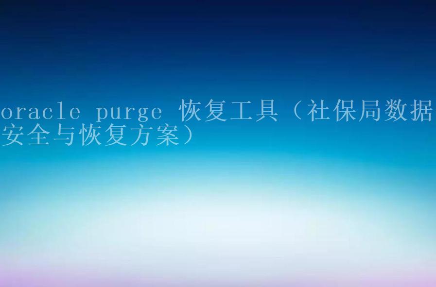 oracle purge 恢复工具（社保局数据库安全与恢复方案）2