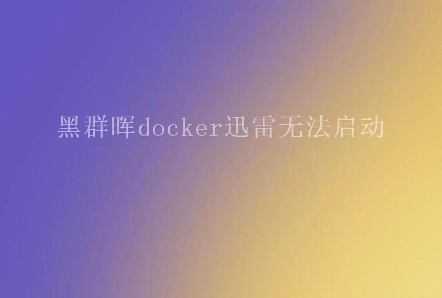 黑群晖docker迅雷无法启动1