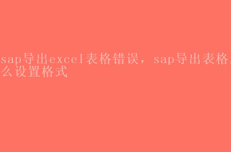 sap导出excel表格错误，sap导出表格怎么设置格式1