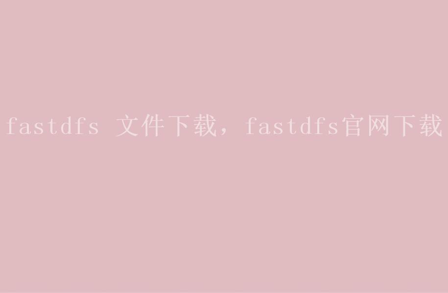 fastdfs 文件下载，fastdfs官网下载1
