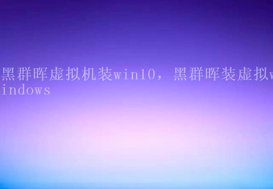 黑群晖虚拟机装win10，黑群晖装虚拟windows2