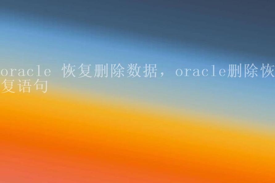 oracle 恢复删除数据，oracle删除恢复语句1