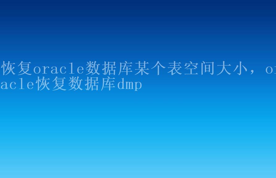 恢复oracle数据库某个表空间大小，oracle恢复数据库dmp2