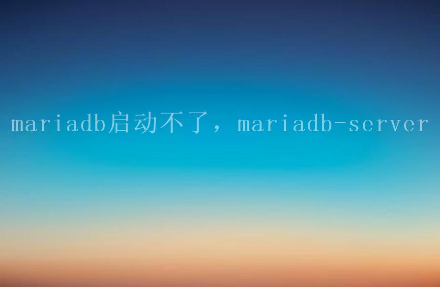 mariadb启动不了，mariadb-server2