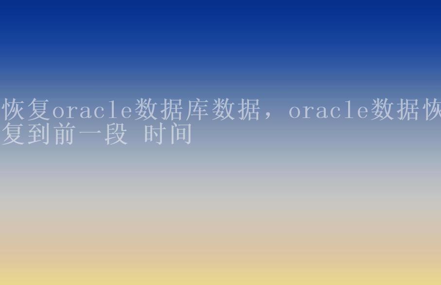 恢复oracle数据库数据，oracle数据恢复到前一段 时间2