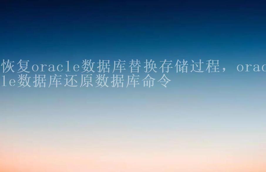 恢复oracle数据库替换存储过程，oracle数据库还原数据库命令1