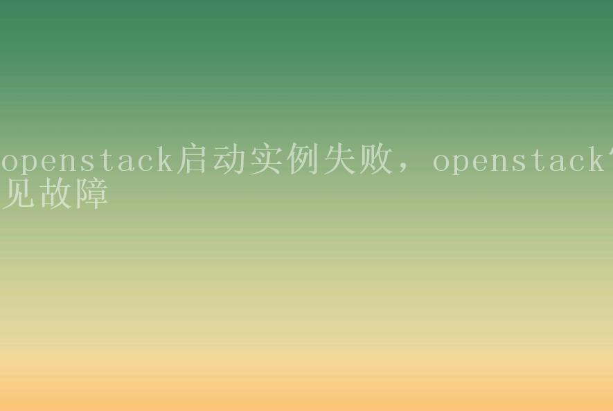 openstack启动实例失败，openstack常见故障1