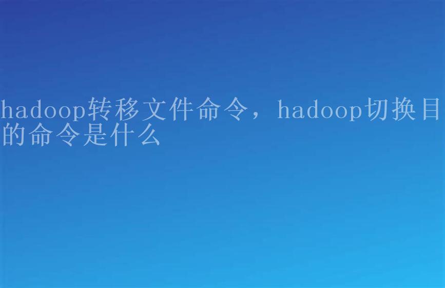 hadoop转移文件命令，hadoop切换目录的命令是什么2