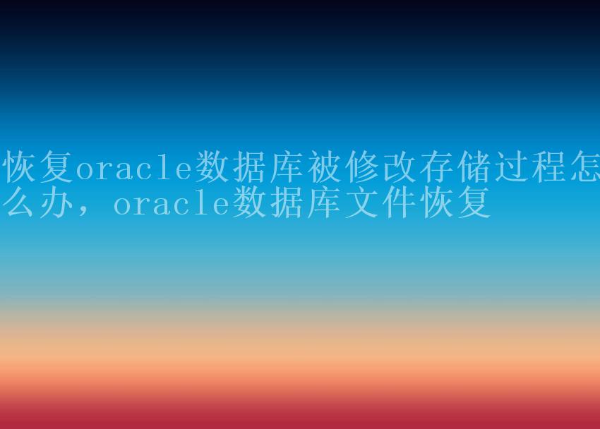 恢复oracle数据库被修改存储过程怎么办，oracle数据库文件恢复1