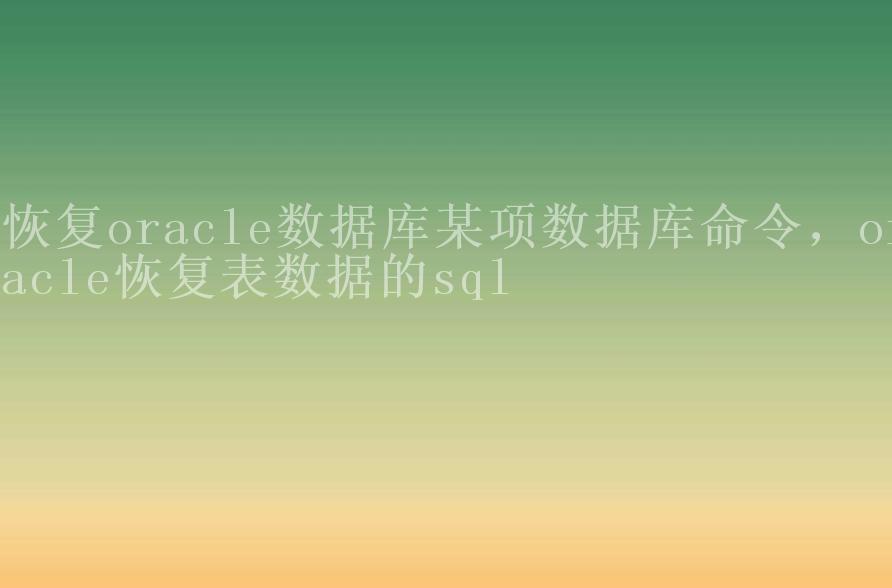 恢复oracle数据库某项数据库命令，oracle恢复表数据的sql1