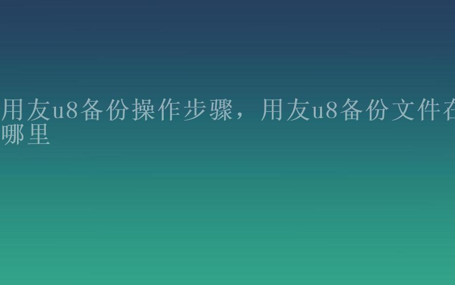 用友u8备份操作步骤，用友u8备份文件在哪里1