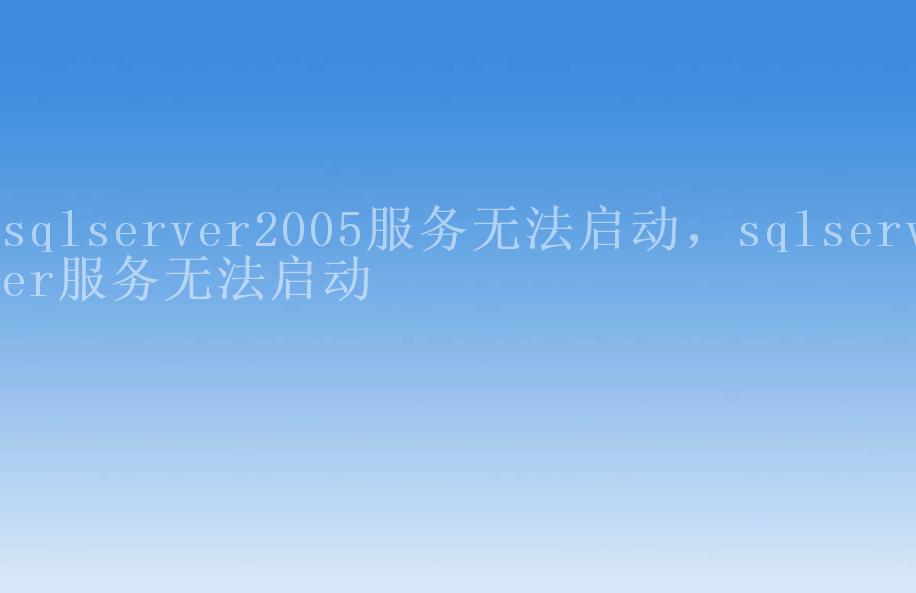 sqlserver2005服务无法启动，sqlserver服务无法启动2