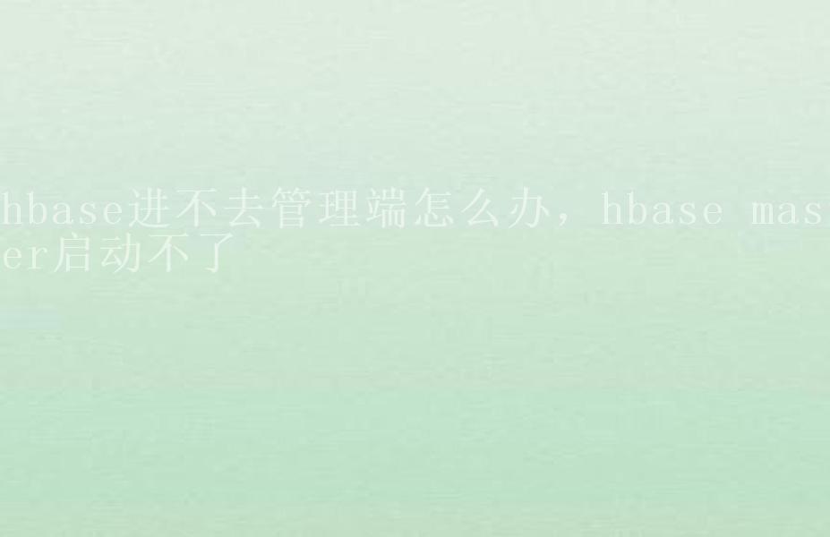 hbase进不去管理端怎么办，hbase master启动不了2