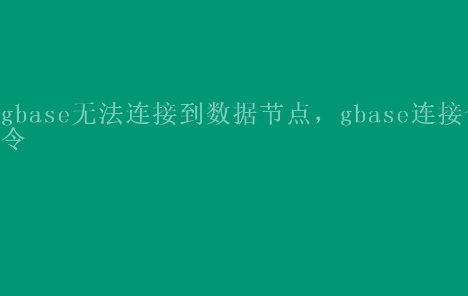 gbase无法连接到数据节点，gbase连接命令2