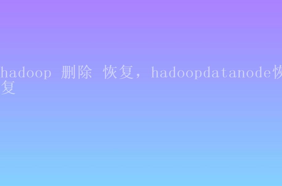 hadoop 删除 恢复，hadoopdatanode恢复2